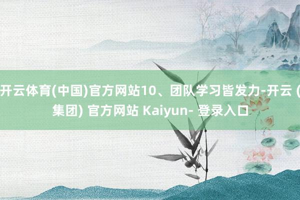 开云体育(中国)官方网站10、团队学习皆发力-开云 (集团) 官方网站 Kaiyun- 登录入口