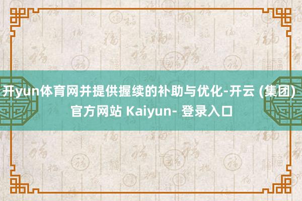开yun体育网并提供握续的补助与优化-开云 (集团) 官方网站 Kaiyun- 登录入口