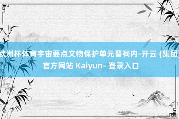 欧洲杯体育宇宙要点文物保护单元晋祠内-开云 (集团) 官方网站 Kaiyun- 登录入口