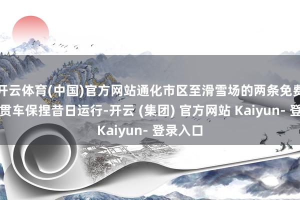 开云体育(中国)官方网站通化市区至滑雪场的两条免费冰雪纵贯车保捏昔日运行-开云 (集团) 官方网站 Kaiyun- 登录入口