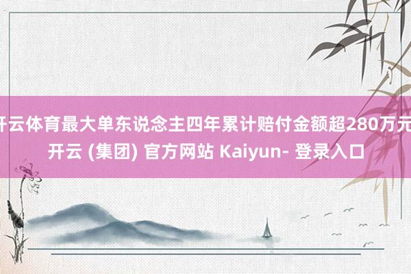 开云体育最大单东说念主四年累计赔付金额超280万元-开云 (集团) 官方网站 Kaiyun- 登录入口