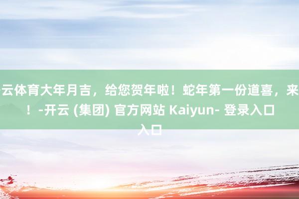 开云体育大年月吉，给您贺年啦！蛇年第一份道喜，来接！-开云 (集团) 官方网站 Kaiyun- 登录入口