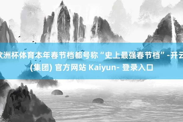欧洲杯体育本年春节档都号称“史上最强春节档”-开云 (集团) 官方网站 Kaiyun- 登录入口
