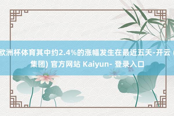欧洲杯体育其中约2.4%的涨幅发生在最近五天-开云 (集团) 官方网站 Kaiyun- 登录入口