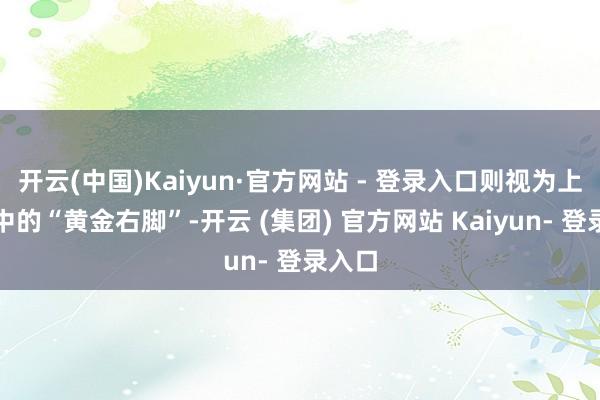 开云(中国)Kaiyun·官方网站 - 登录入口则视为上升途中的“黄金右脚”-开云 (集团) 官方网站 Kaiyun- 登录入口