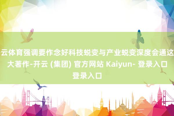 开云体育强调要作念好科技蜕变与产业蜕变深度会通这篇大著作-开云 (集团) 官方网站 Kaiyun- 登录入口