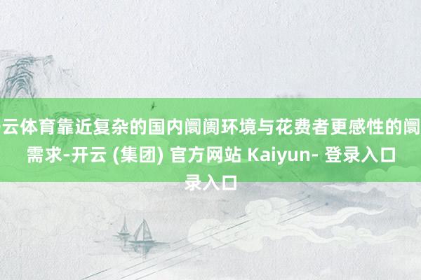 开云体育靠近复杂的国内阛阓环境与花费者更感性的阛阓需求-开云 (集团) 官方网站 Kaiyun- 登录入口