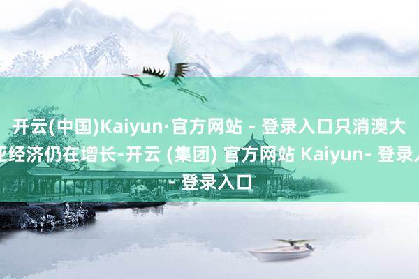 开云(中国)Kaiyun·官方网站 - 登录入口只消澳大利亚经济仍在增长-开云 (集团) 官方网站 Kaiyun- 登录入口