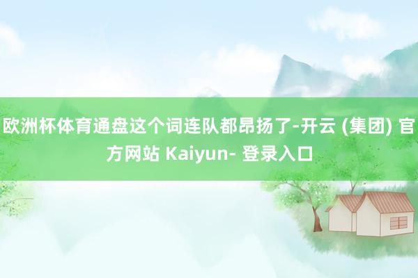 欧洲杯体育通盘这个词连队都昂扬了-开云 (集团) 官方网站 Kaiyun- 登录入口
