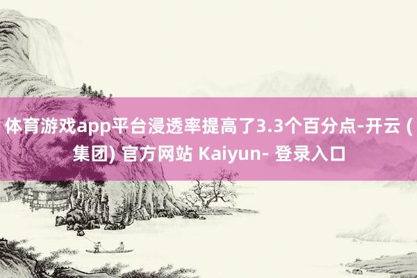 体育游戏app平台浸透率提高了3.3个百分点-开云 (集团) 官方网站 Kaiyun- 登录入口