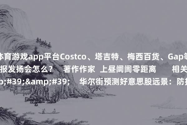 体育游戏app平台Costco、塔吉特、梅西百货、Gap等零卖商本周将发布的财报发扬会怎么? 著作作家 上昼阛阓零距离 相关视频 05'24'' 华尔街预测好意思股远景:防护将成主流 过往赢家被打消|从华尔街到陆家嘴 33 3小时前 03'35'' AI云巨头CoreWeave估值狂飙至350亿好意思元
