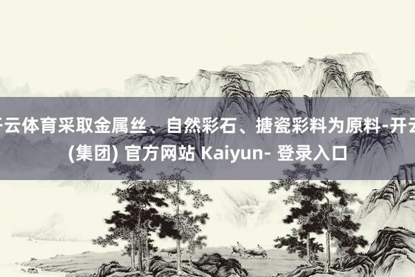 开云体育采取金属丝、自然彩石、搪瓷彩料为原料-开云 (集团) 官方网站 Kaiyun- 登录入口