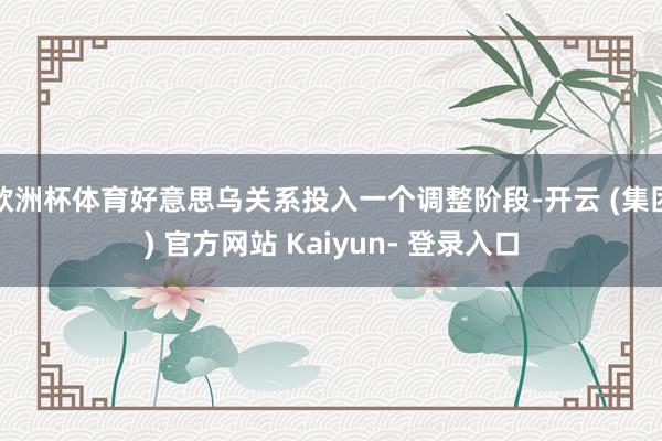 欧洲杯体育好意思乌关系投入一个调整阶段-开云 (集团) 官方网站 Kaiyun- 登录入口