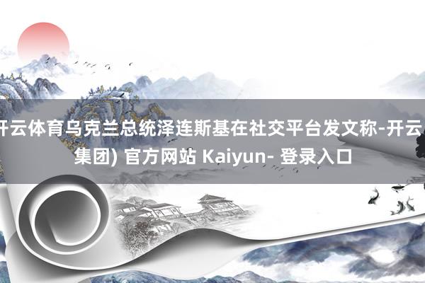 开云体育乌克兰总统泽连斯基在社交平台发文称-开云 (集团) 官方网站 Kaiyun- 登录入口