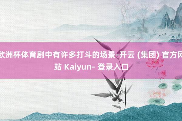 欧洲杯体育剧中有许多打斗的场景-开云 (集团) 官方网站 Kaiyun- 登录入口