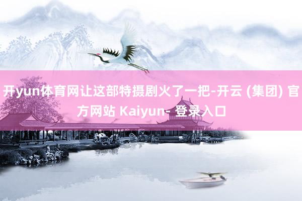 开yun体育网让这部特摄剧火了一把-开云 (集团) 官方网站 Kaiyun- 登录入口
