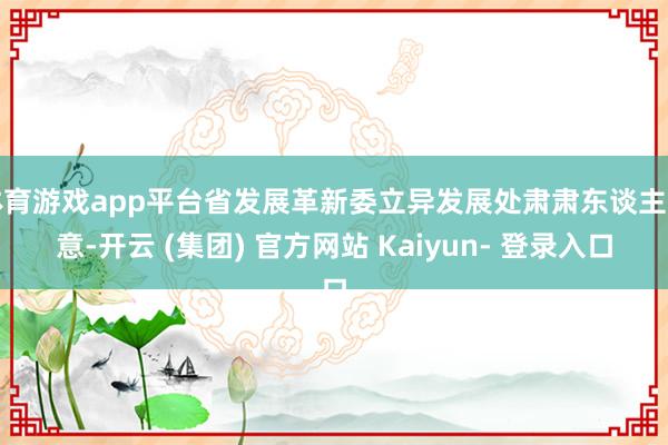 体育游戏app平台省发展革新委立异发展处肃肃东谈主示意-开云 (集团) 官方网站 Kaiyun- 登录入口