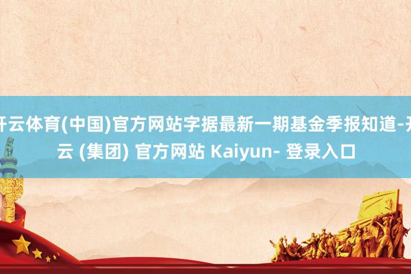 开云体育(中国)官方网站字据最新一期基金季报知道-开云 (集团) 官方网站 Kaiyun- 登录入口