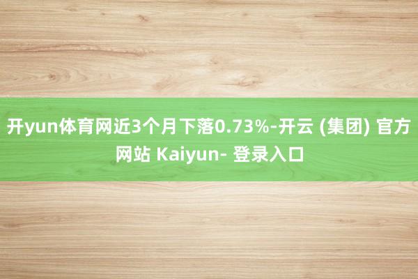 开yun体育网近3个月下落0.73%-开云 (集团) 官方网站 Kaiyun- 登录入口
