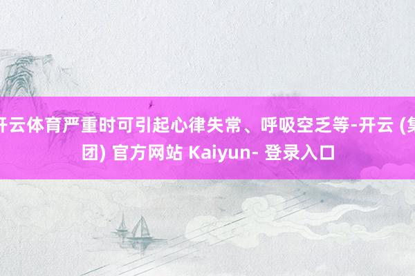 开云体育严重时可引起心律失常、呼吸空乏等-开云 (集团) 官方网站 Kaiyun- 登录入口