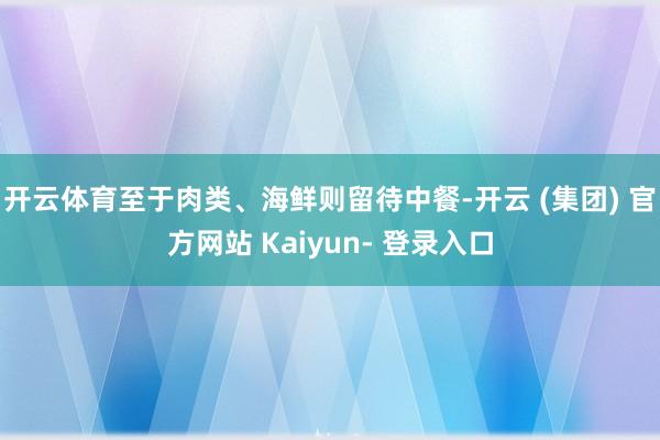开云体育至于肉类、海鲜则留待中餐-开云 (集团) 官方网站 Kaiyun- 登录入口