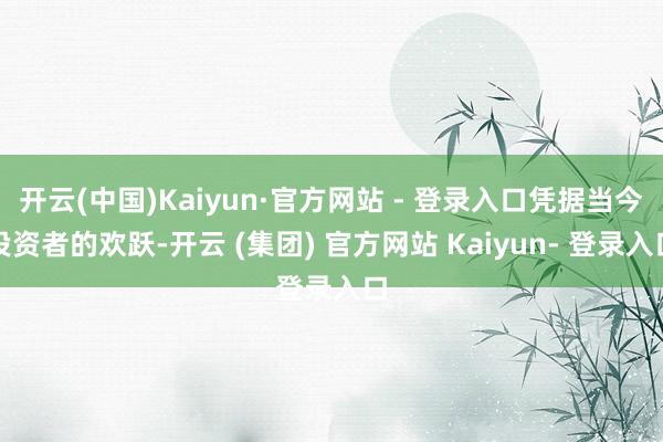 开云(中国)Kaiyun·官方网站 - 登录入口凭据当今投资者的欢跃-开云 (集团) 官方网站 Kaiyun- 登录入口