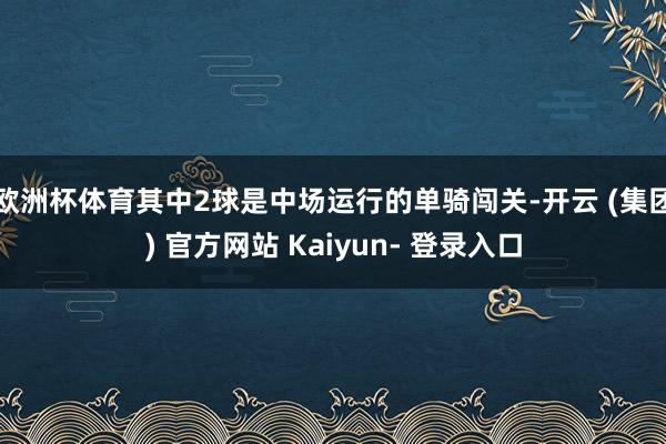 欧洲杯体育其中2球是中场运行的单骑闯关-开云 (集团) 官方网站 Kaiyun- 登录入口